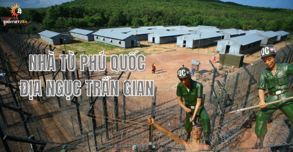 Nhà tù Phú Quốc - cảnh địa ngục trần gian kinh sợ đến rùng mình